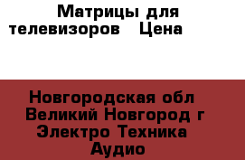 Матрицы для телевизоров › Цена ­ 3 200 - Новгородская обл., Великий Новгород г. Электро-Техника » Аудио-видео   . Новгородская обл.,Великий Новгород г.